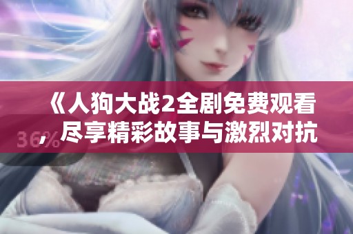 《人狗大战2全剧免费观看，尽享精彩故事与激烈对抗》