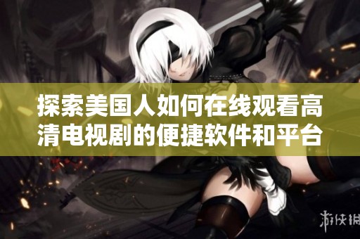探索美国人如何在线观看高清电视剧的便捷软件和平台选项