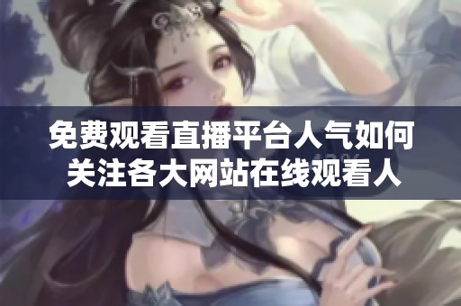 免费观看直播平台人气如何 关注各大网站在线观看人数动态