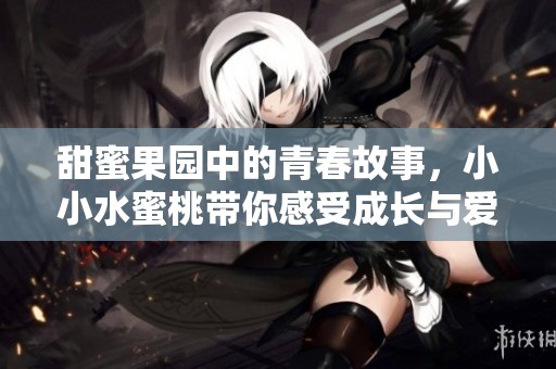 甜蜜果园中的青春故事，小小水蜜桃带你感受成长与爱的旅程