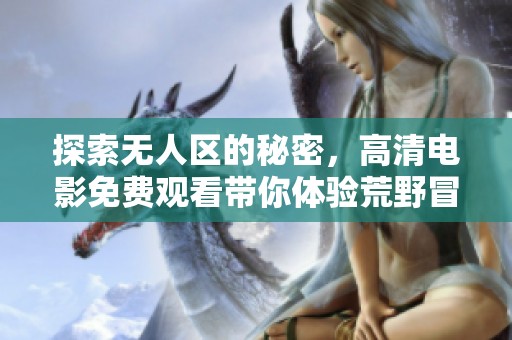 探索无人区的秘密，高清电影免费观看带你体验荒野冒险之旅