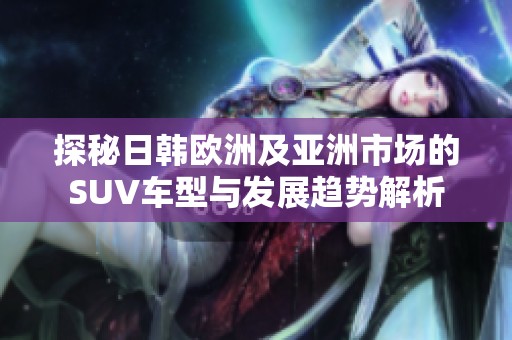 探秘日韩欧洲及亚洲市场的SUV车型与发展趋势解析