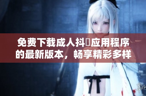 免费下载成人抖抈应用程序的最新版本，畅享精彩多样的内容体验