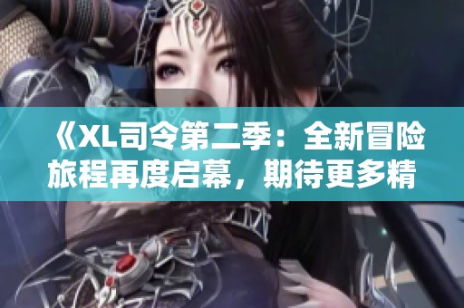 《XL司令第二季：全新冒险旅程再度启幕，期待更多精彩对决》