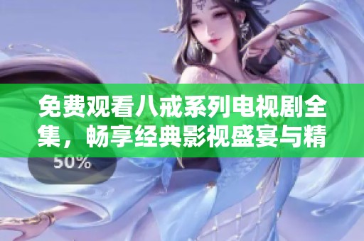 免费观看八戒系列电视剧全集，畅享经典影视盛宴与精彩剧情体验