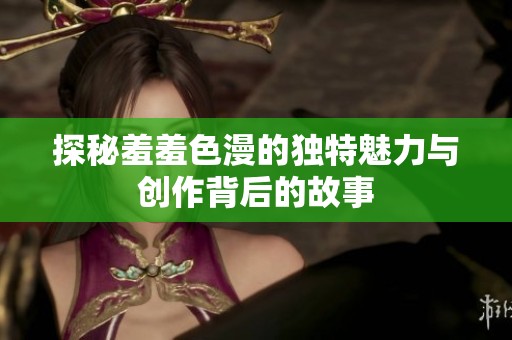 探秘羞羞色漫的独特魅力与创作背后的故事