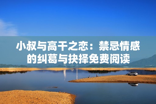 小叔与高干之恋：禁忌情感的纠葛与抉择免费阅读
