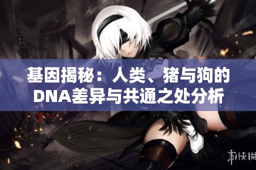 基因揭秘：人类、猪与狗的DNA差异与共通之处分析