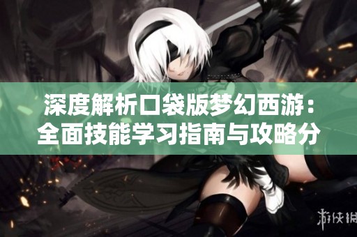 深度解析口袋版梦幻西游：全面技能学习指南与攻略分享