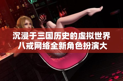 沉浸于三国历史的虚拟世界 八戒网络全新角色扮演大作揭秘