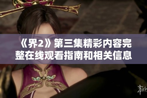 《界2》第三集精彩内容完整在线观看指南和相关信息分享