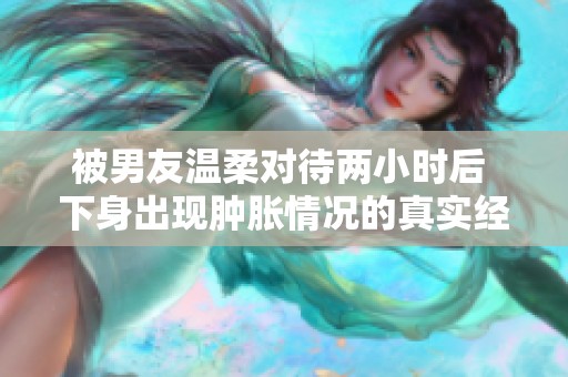 被男友温柔对待两小时后 下身出现肿胀情况的真实经历分享