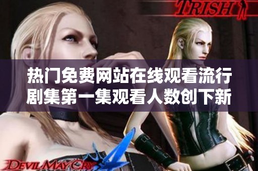 热门免费网站在线观看流行剧集第一集观看人数创下新高