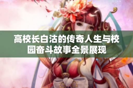 高校长白沽的传奇人生与校园奋斗故事全景展现