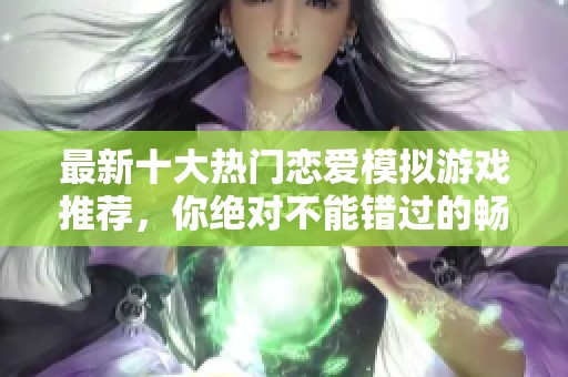 最新十大热门恋爱模拟游戏推荐，你绝对不能错过的畅玩佳作