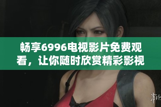 畅享6996电视影片免费观看，让你随时欣赏精彩影视作品