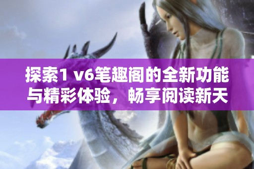 探索1 v6笔趣阁的全新功能与精彩体验，畅享阅读新天地