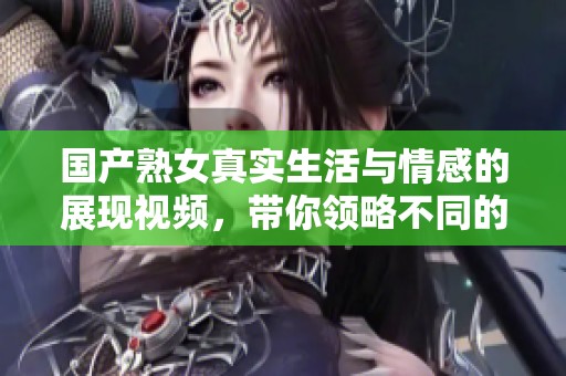 国产熟女真实生活与情感的展现视频，带你领略不同的故事与风情