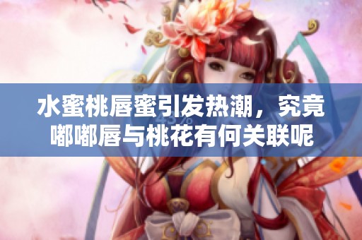 水蜜桃唇蜜引发热潮，究竟嘟嘟唇与桃花有何关联呢