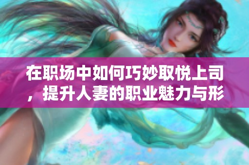 在职场中如何巧妙取悦上司，提升人妻的职业魅力与形象