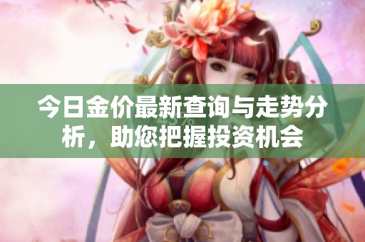 今日金价最新查询与走势分析，助您把握投资机会