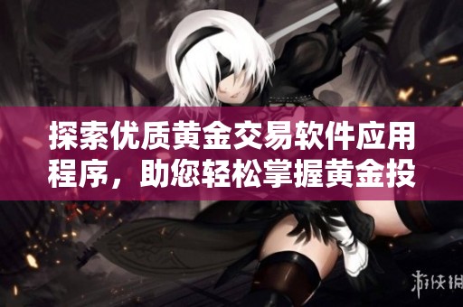 探索优质黄金交易软件应用程序，助您轻松掌握黄金投资机会
