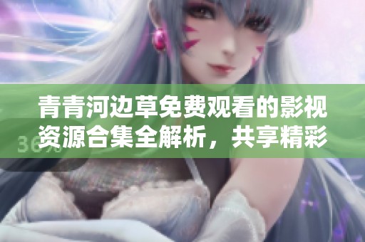 青青河边草免费观看的影视资源合集全解析，共享精彩影视体验