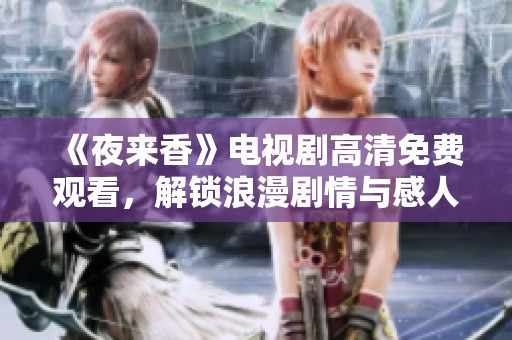 《夜来香》电视剧高清免费观看，解锁浪漫剧情与感人故事，尽在这里！