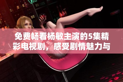 免费畅看杨敏主演的5集精彩电视剧，感受剧情魅力与人性深度
