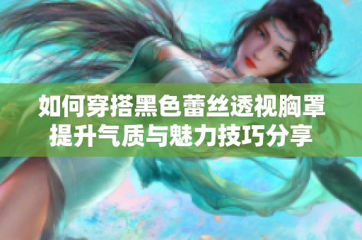 如何穿搭黑色蕾丝透视胸罩提升气质与魅力技巧分享