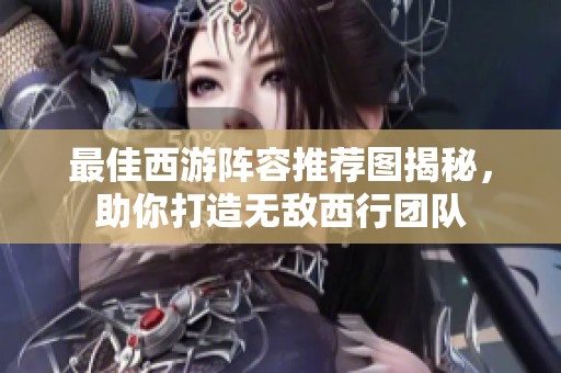最佳西游阵容推荐图揭秘，助你打造无敌西行团队