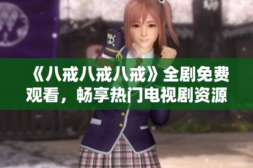 《八戒八戒八戒》全剧免费观看，畅享热门电视剧资源大全解析