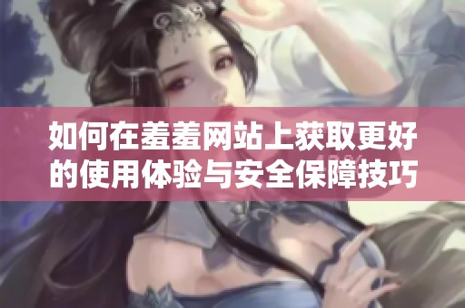 如何在羞羞网站上获取更好的使用体验与安全保障技巧