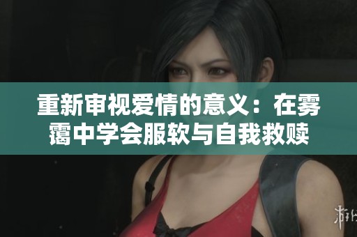 重新审视爱情的意义：在雾霭中学会服软与自我救赎