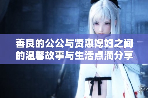 善良的公公与贤惠媳妇之间的温馨故事与生活点滴分享
