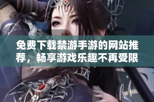 免费下载禁游手游的网站推荐，畅享游戏乐趣不再受限