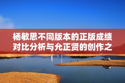 杨敏思不同版本的正版成绩对比分析与允正贤的创作之路探讨