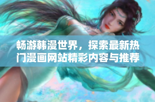 畅游韩漫世界，探索最新热门漫画网站精彩内容与推荐攻略