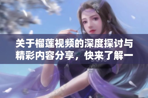关于榴莲视频的深度探讨与精彩内容分享，快来了解一下吧！
