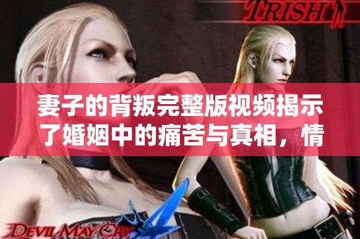 妻子的背叛完整版视频揭示了婚姻中的痛苦与真相，情感纠葛不容忽视