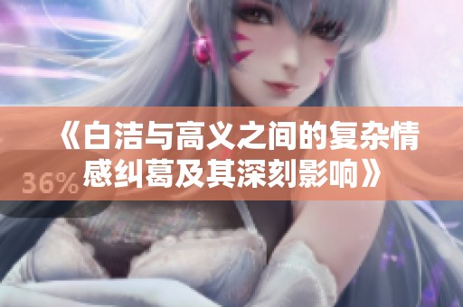 《白洁与高义之间的复杂情感纠葛及其深刻影响》