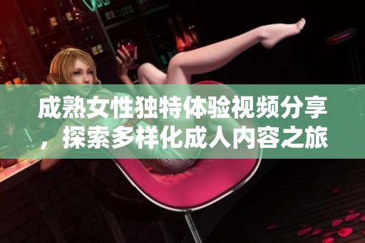 成熟女性独特体验视频分享，探索多样化成人内容之旅