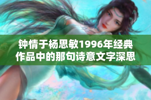 钟情于杨思敏1996年经典作品中的那句诗意文字深思熟虑之美感