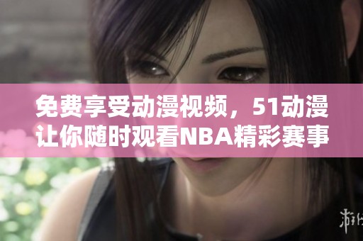 免费享受动漫视频，51动漫让你随时观看NBA精彩赛事。