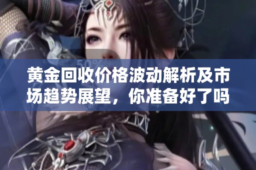 黄金回收价格波动解析及市场趋势展望，你准备好了吗