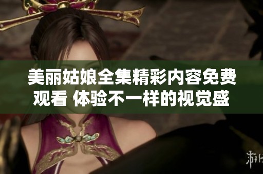 美丽姑娘全集精彩内容免费观看 体验不一样的视觉盛宴