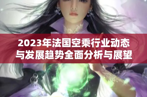 2023年法国空乘行业动态与发展趋势全面分析与展望