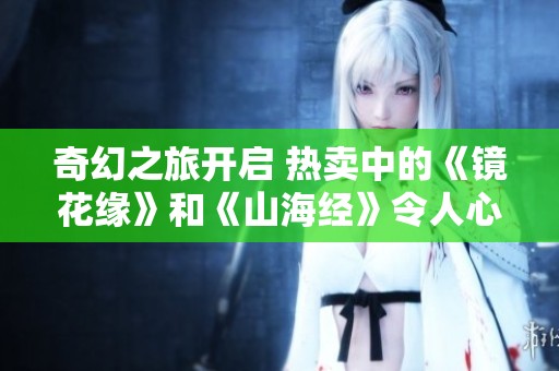 奇幻之旅开启 热卖中的《镜花缘》和《山海经》令人心驰神往