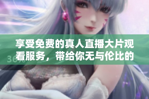 享受免费的真人直播大片观看服务，带给你无与伦比的视听盛宴