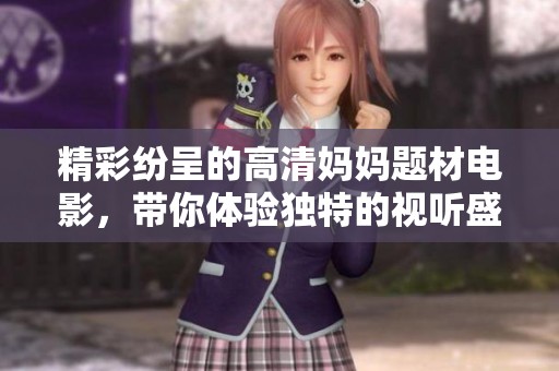 精彩纷呈的高清妈妈题材电影，带你体验独特的视听盛宴与感人故事